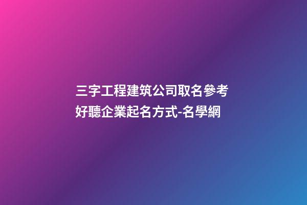 三字工程建筑公司取名參考 好聽企業起名方式-名學網-第1張-公司起名-玄機派